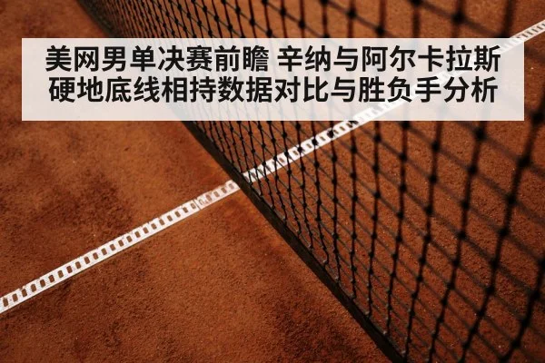 美网男单决赛前瞻 辛纳与阿尔卡拉斯硬地底线相持数据对比与胜负手分析