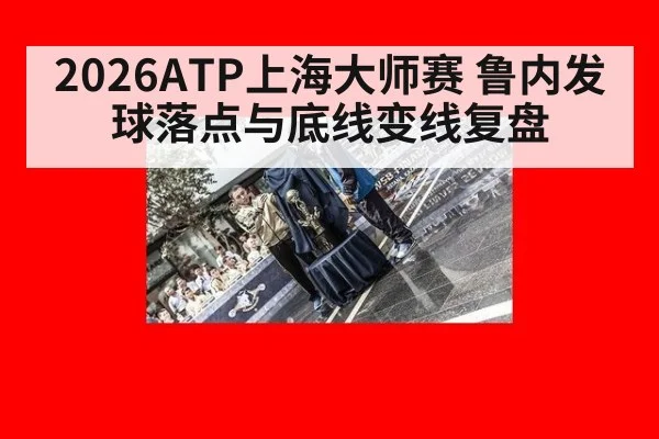 2026ATP上海大师赛 鲁内发球落点与底线变线复盘