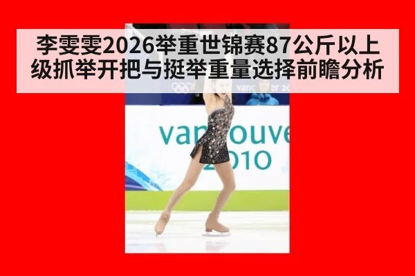 李雯雯2026举重世锦赛87公斤以上级抓举开把与挺举重量选择前瞻分析