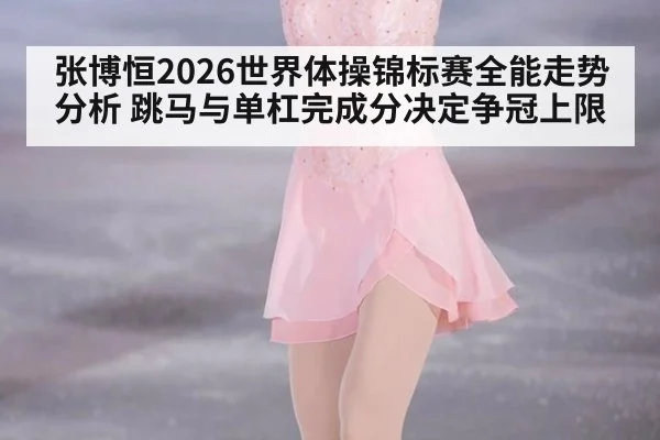 张博恒2026世界体操锦标赛全能走势分析 跳马与单杠完成分决定争冠上限