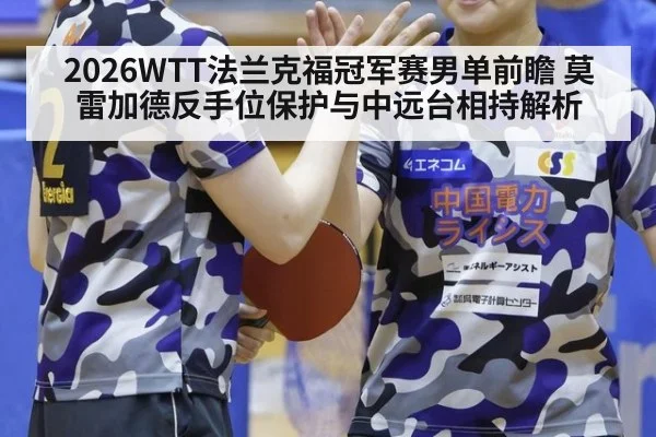 2026WTT法兰克福冠军赛男单前瞻 莫雷加德反手位保护与中远台相持解析